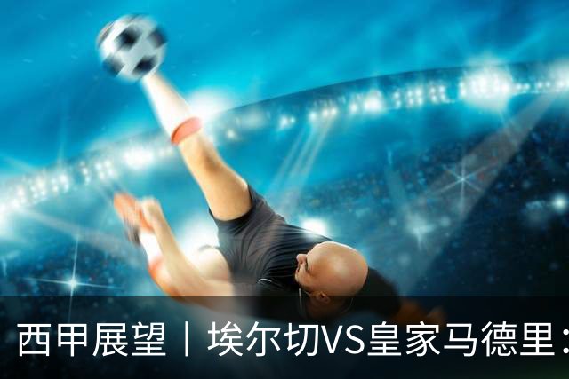 西甲展望丨埃尔切VS皇家马德里：姆巴佩的金球梦能否成真？
